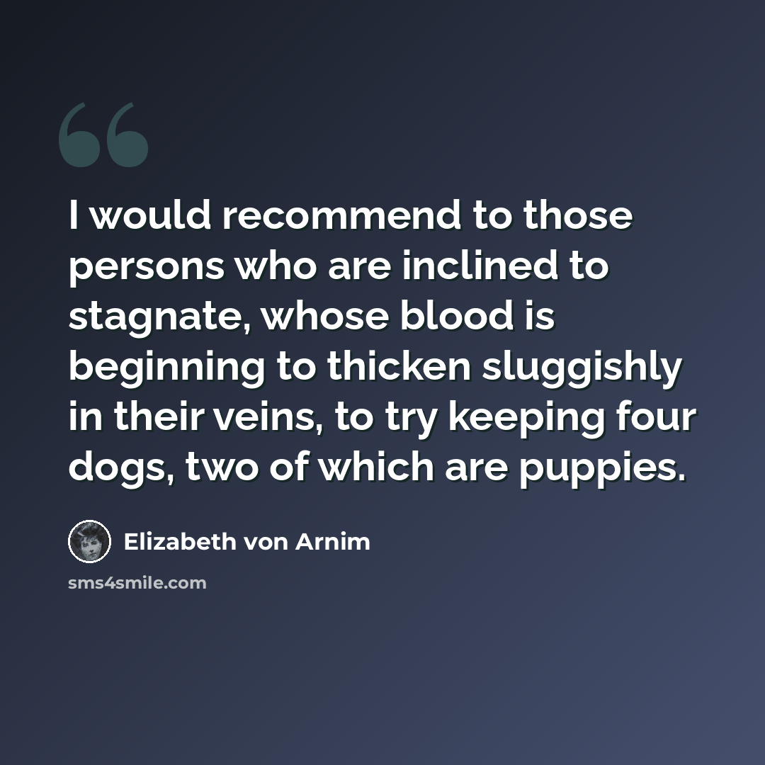 “I would recommend to those persons who are inclined to stagnate, whose blood is beginning to thicken sluggishly in their veins, to try keeping four dogs, two of which are puppies.” quote by Elizabeth von Arnim