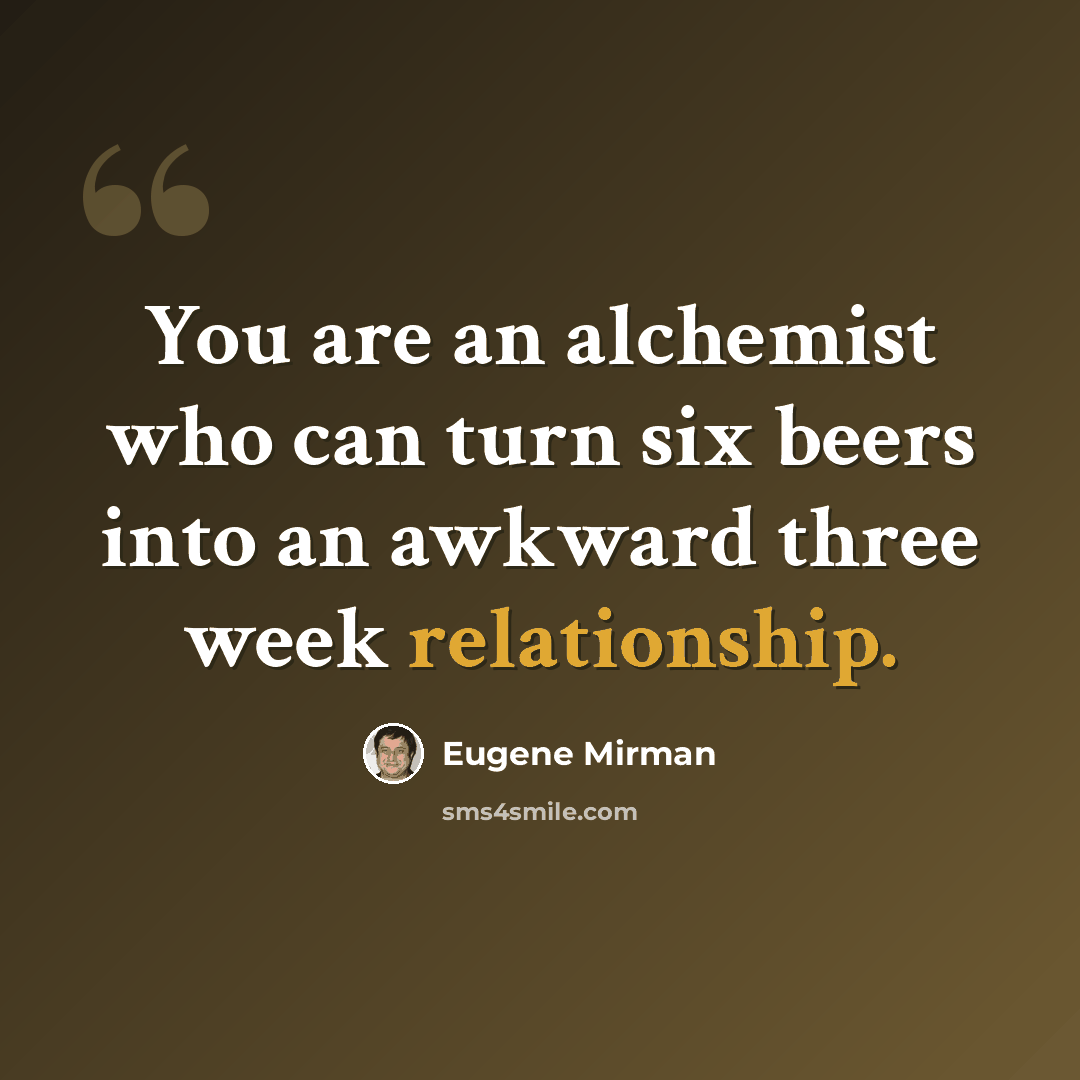 “You are an alchemist who can turn six beers into an awkward three week relationship.” quote by Eugene Mirman