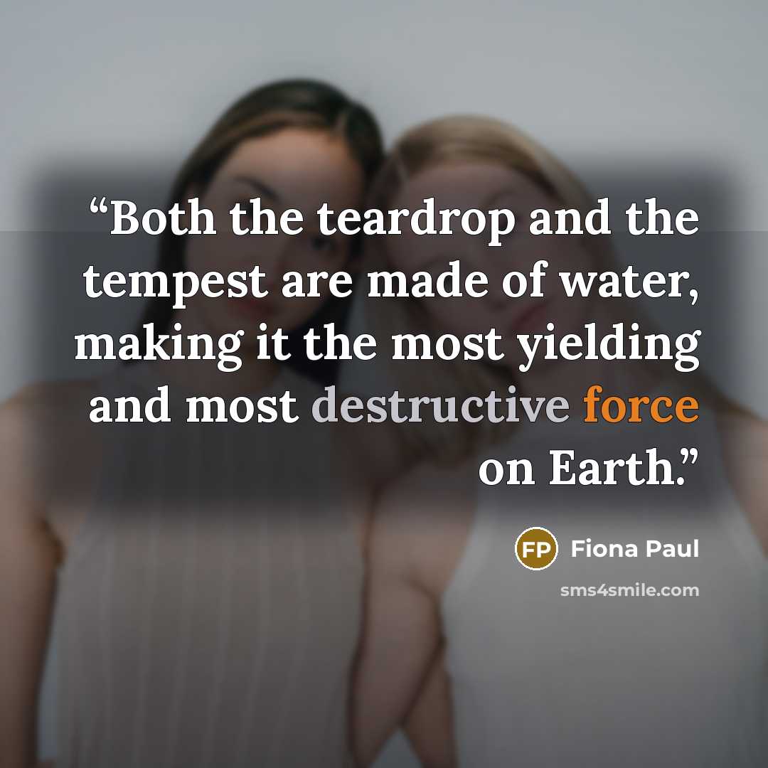 “Both the teardrop and the tempest are made of water, making it the most yielding and most destructive force on Earth.” quote by Fiona Paul