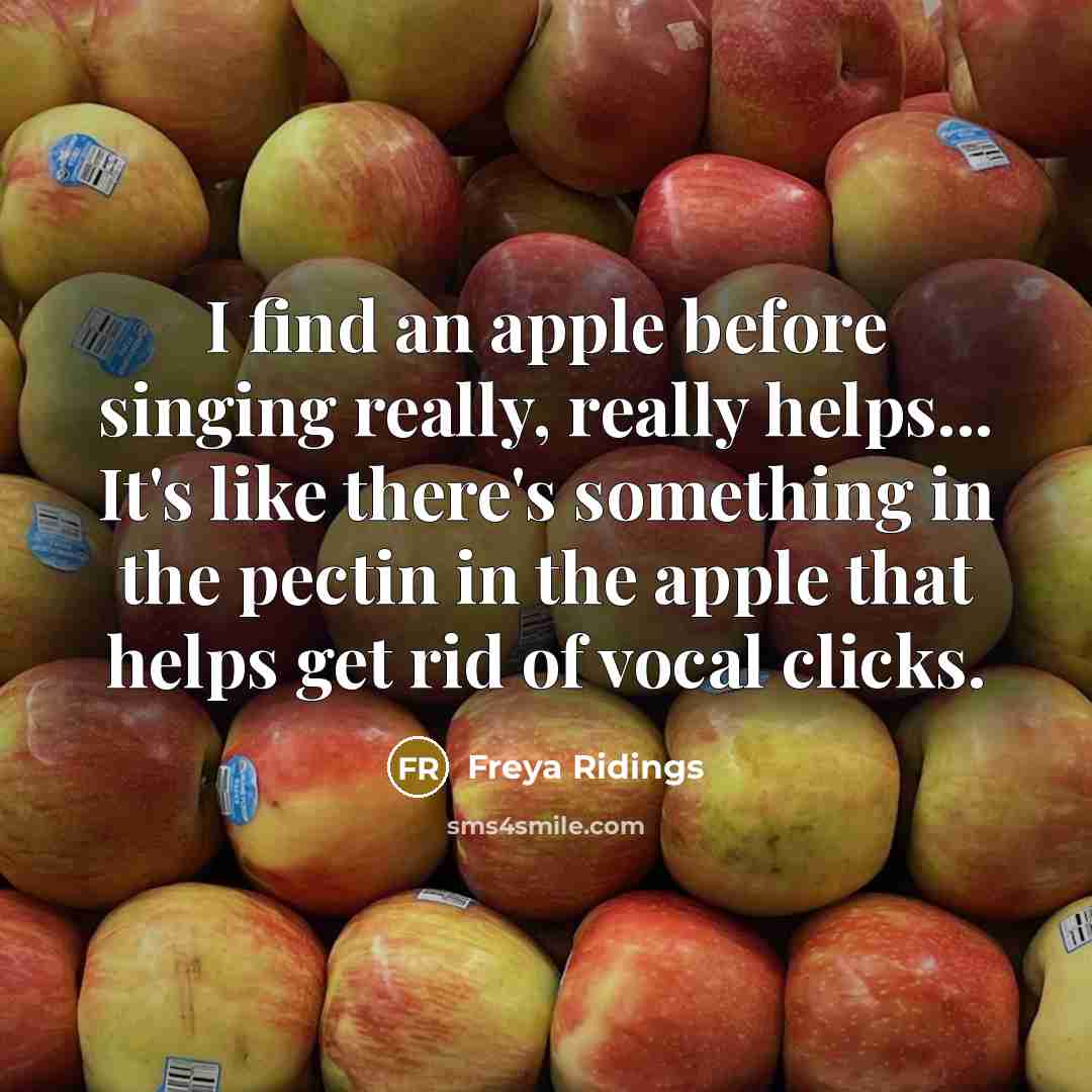 “I find an apple before singing really, really helps... It's like there's something in the pectin in the apple that helps get rid of vocal clicks.” quote by Freya Ridings