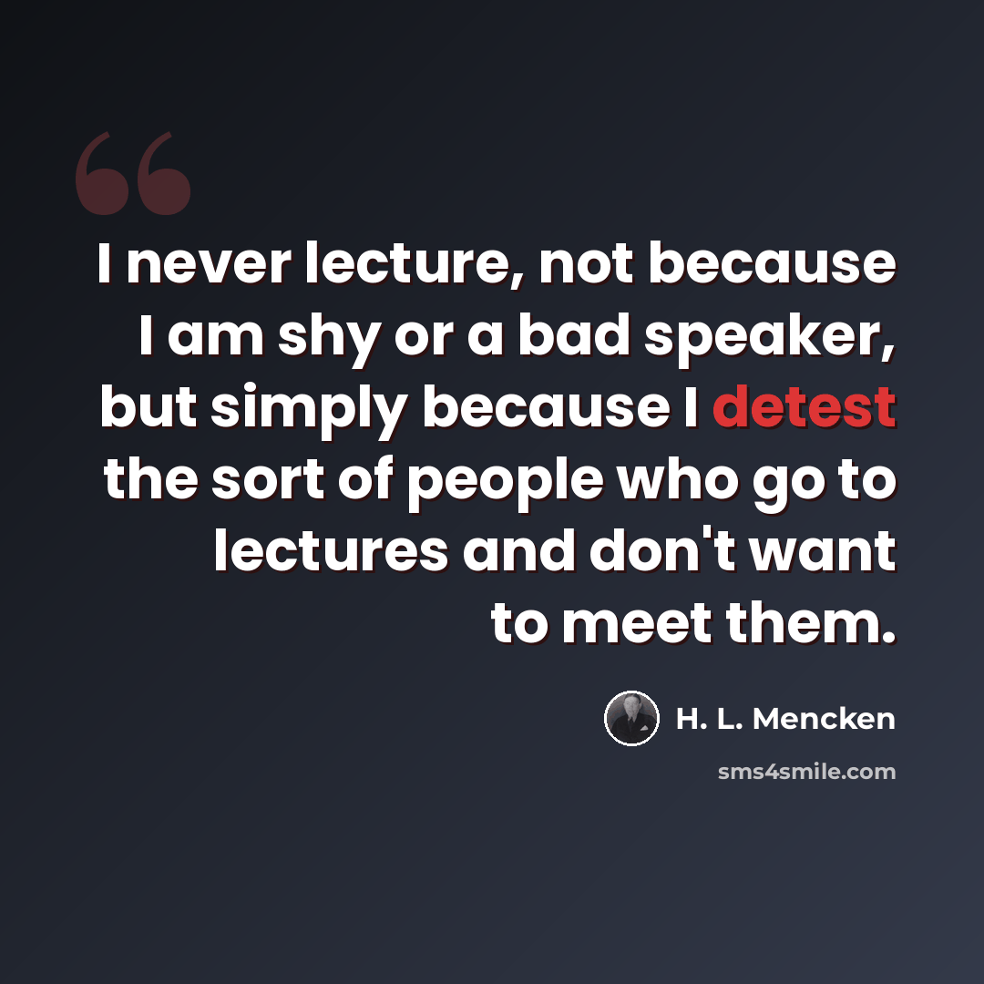 “I never lecture, not because I am shy or a bad speaker, but simply because I detest the sort of people who go to lectures and don't want to meet them.” quote by H. L. Mencken