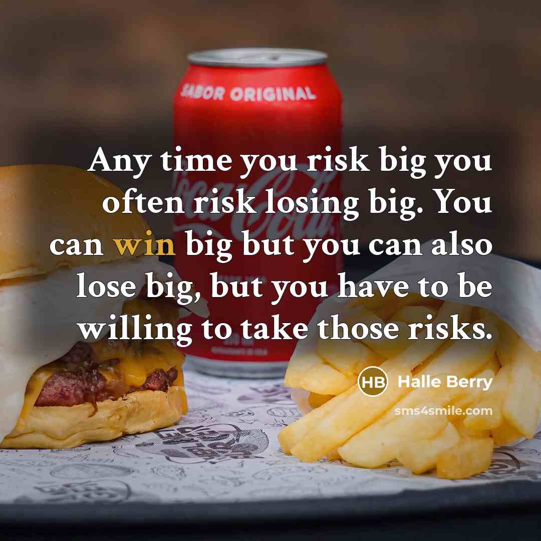 “Any time you risk big you often risk losing big. You can win big but you can also lose big, but you have to be willing to take those risks.” quote by Halle Berry