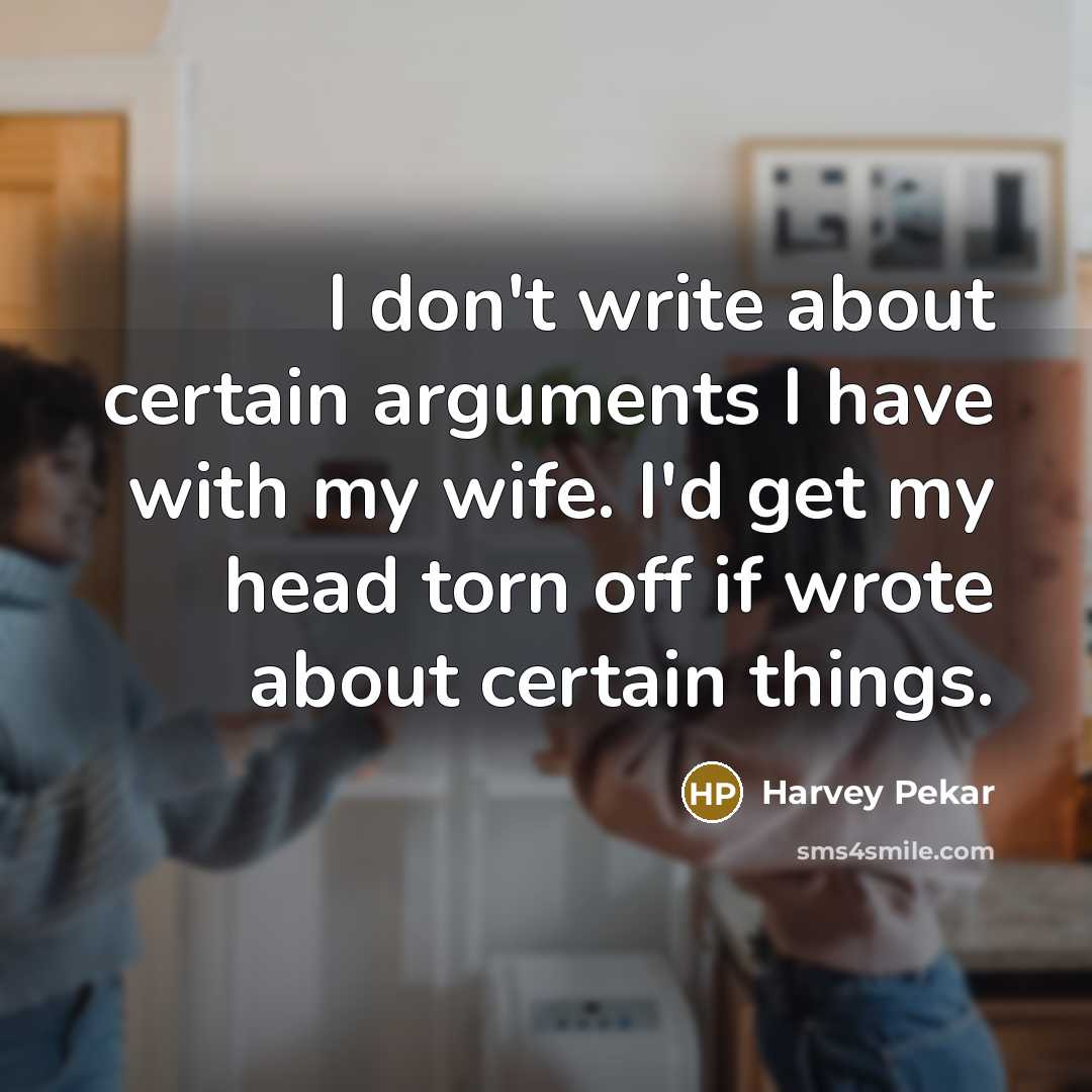 “I don't write about certain arguments I have with my wife. I'd get my head torn off if wrote about certain things.” quote by Harvey Pekar