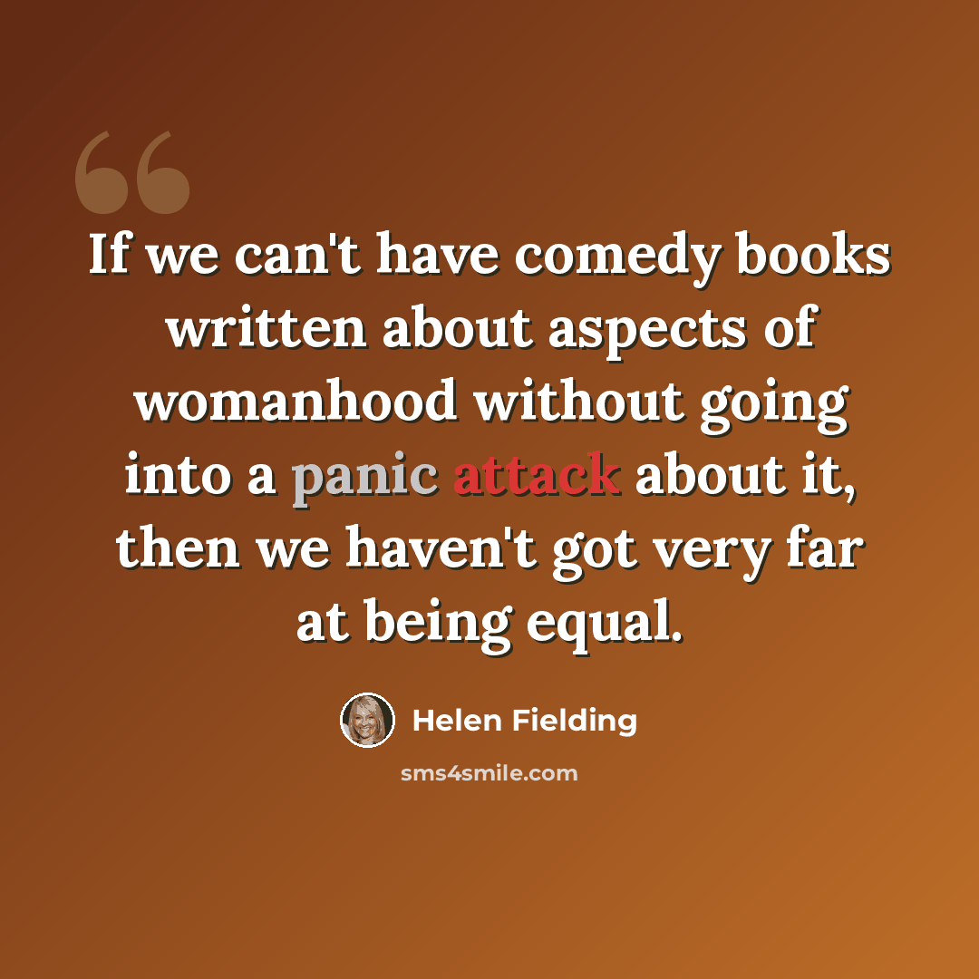 “If we can't have comedy books written about aspects of womanhood without going into a panic attack about it, then we haven't got very far at being equal.” quote by Helen Fielding