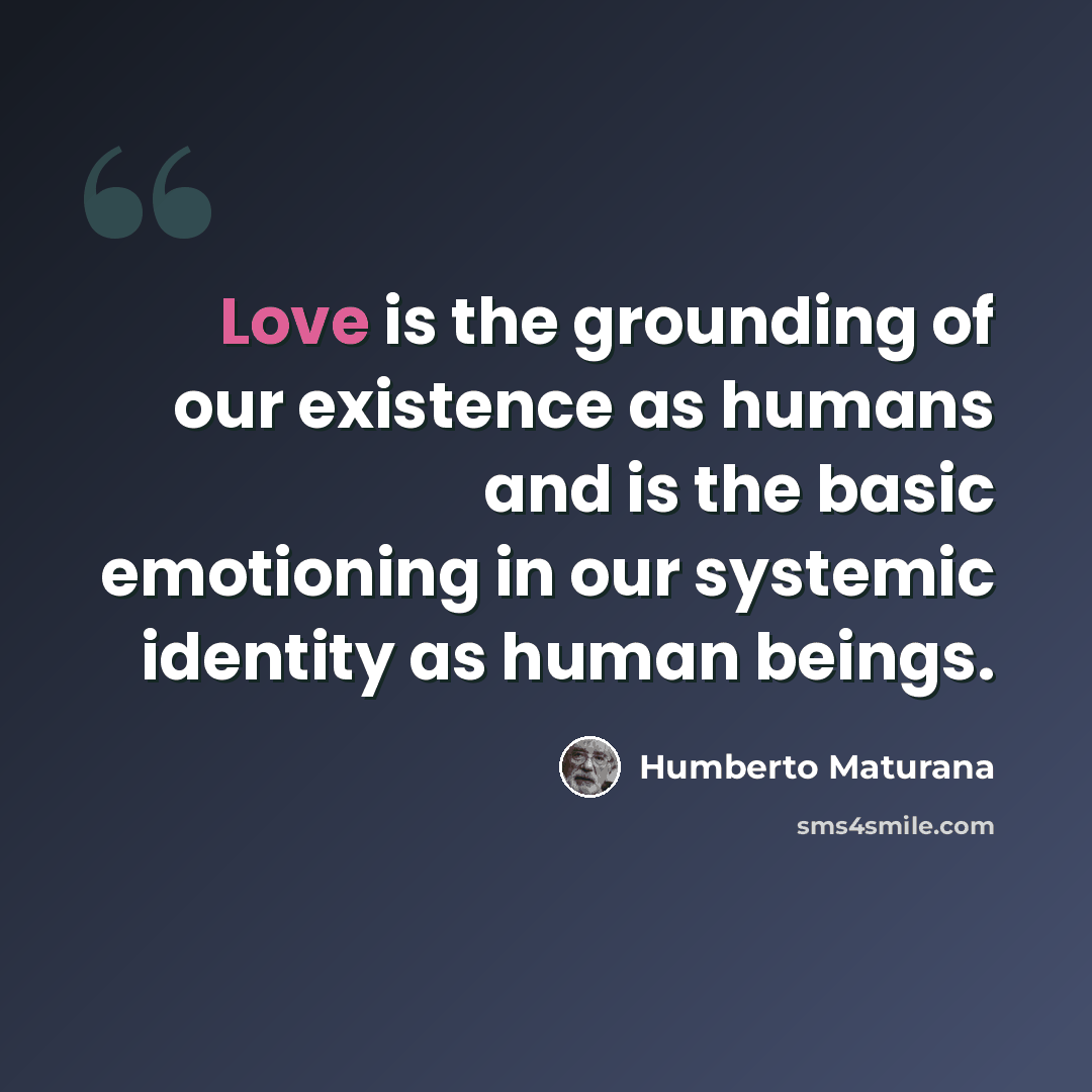 “Love is the grounding of our existence as humans and is the basic emotioning in our systemic identity as human beings.” quote by Humberto Maturana