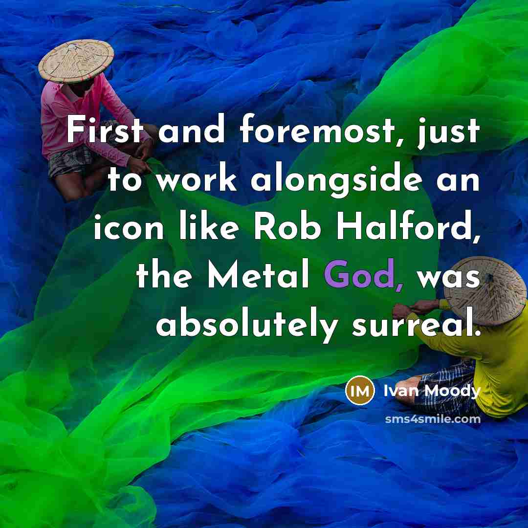 “First and foremost, just to work alongside an icon like Rob Halford, the Metal God, was absolutely surreal.” quote by Ivan Moody