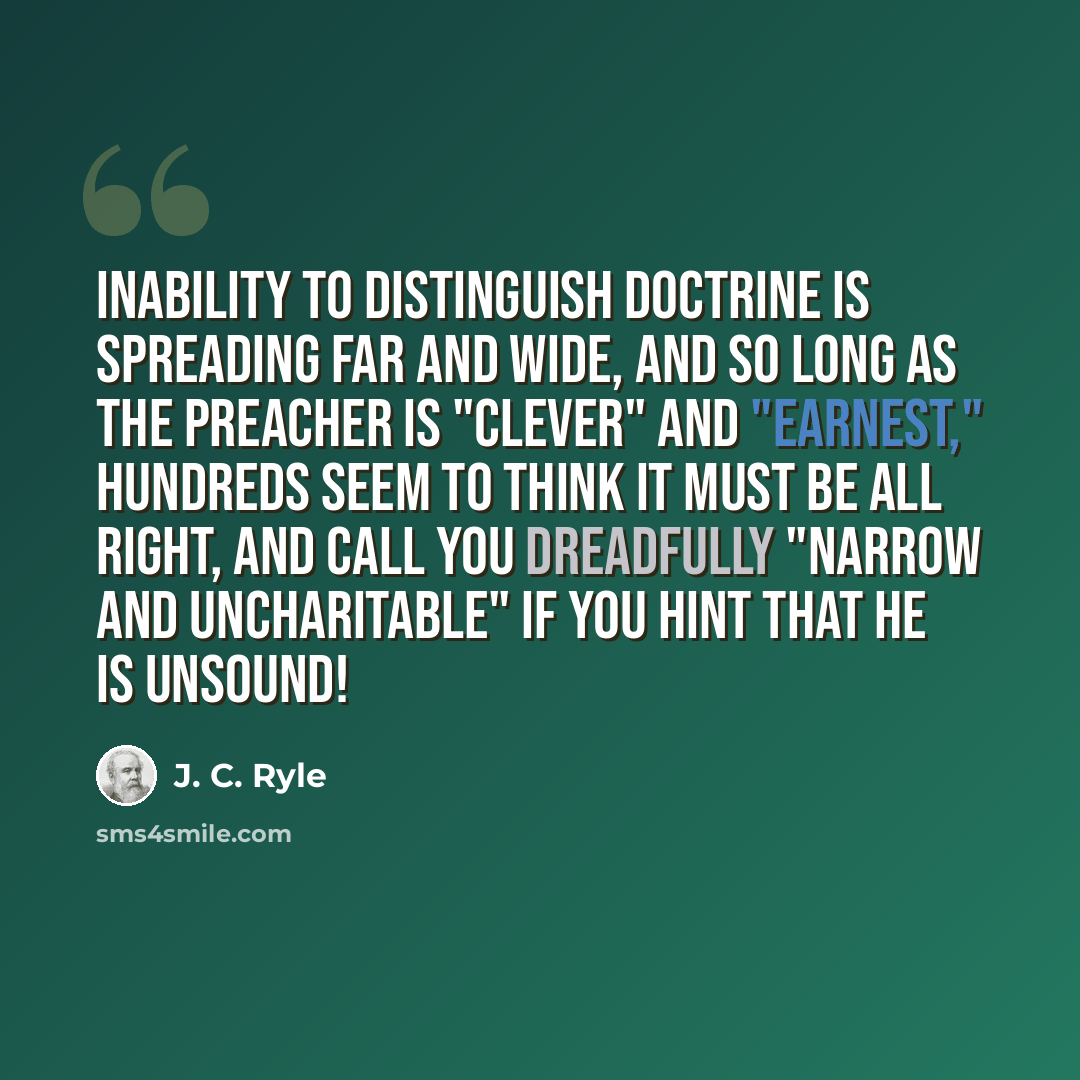 “Inability to distinguish doctrine is spreading far and wide, and so long as the preacher is "clever" and "earnest," hundreds seem to think it must be all right, and call you dreadfully "narrow and uncharitable" if you hint that he is unsound!” quote by J. C. Ryle