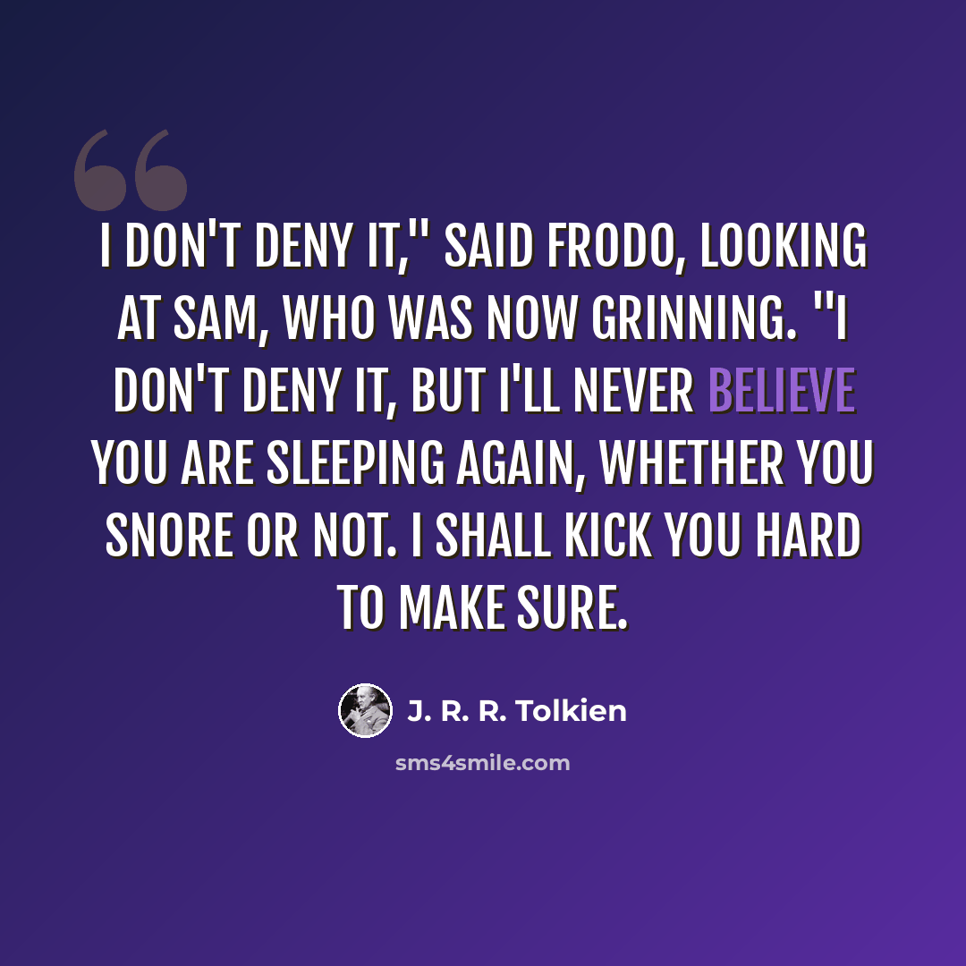 “I don't deny it," said Frodo, looking at Sam, who was now grinning. "I don't deny it, but I'll never believe you are sleeping again, whether you snore or not. I shall kick you hard to make sure.” quote by J. R. R. Tolkien