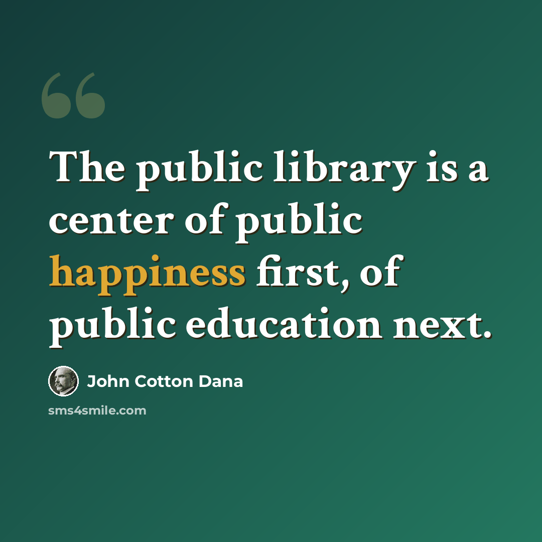 “The public library is a center of public happiness first, of public education next.” quote by John Cotton Dana