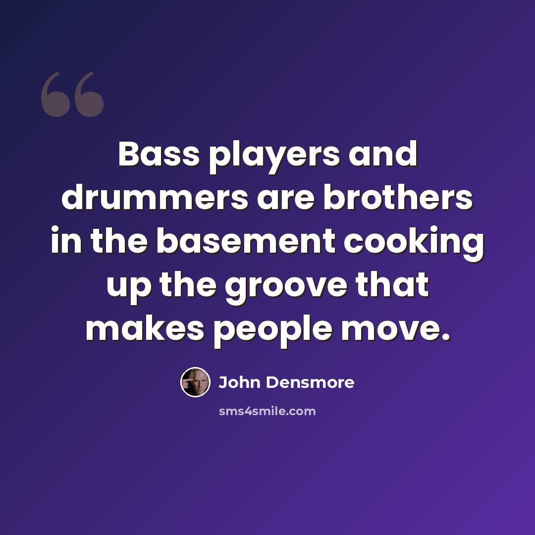 “Bass players and drummers are brothers in the basement cooking up the groove that makes people move.” quote by John Densmore