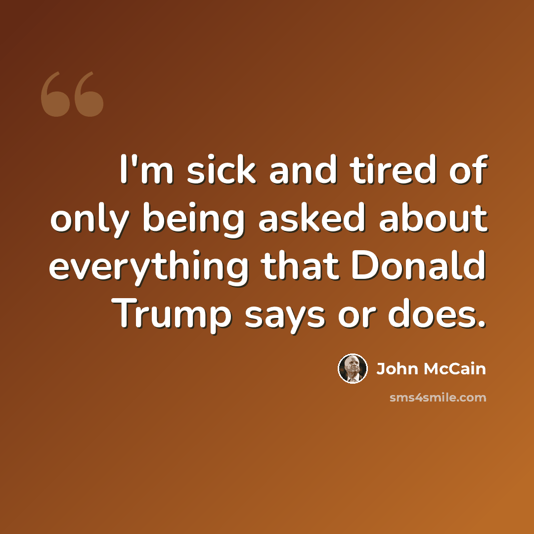 “I'm sick and tired of only being asked about everything that Donald Trump says or does.” quote by John McCain