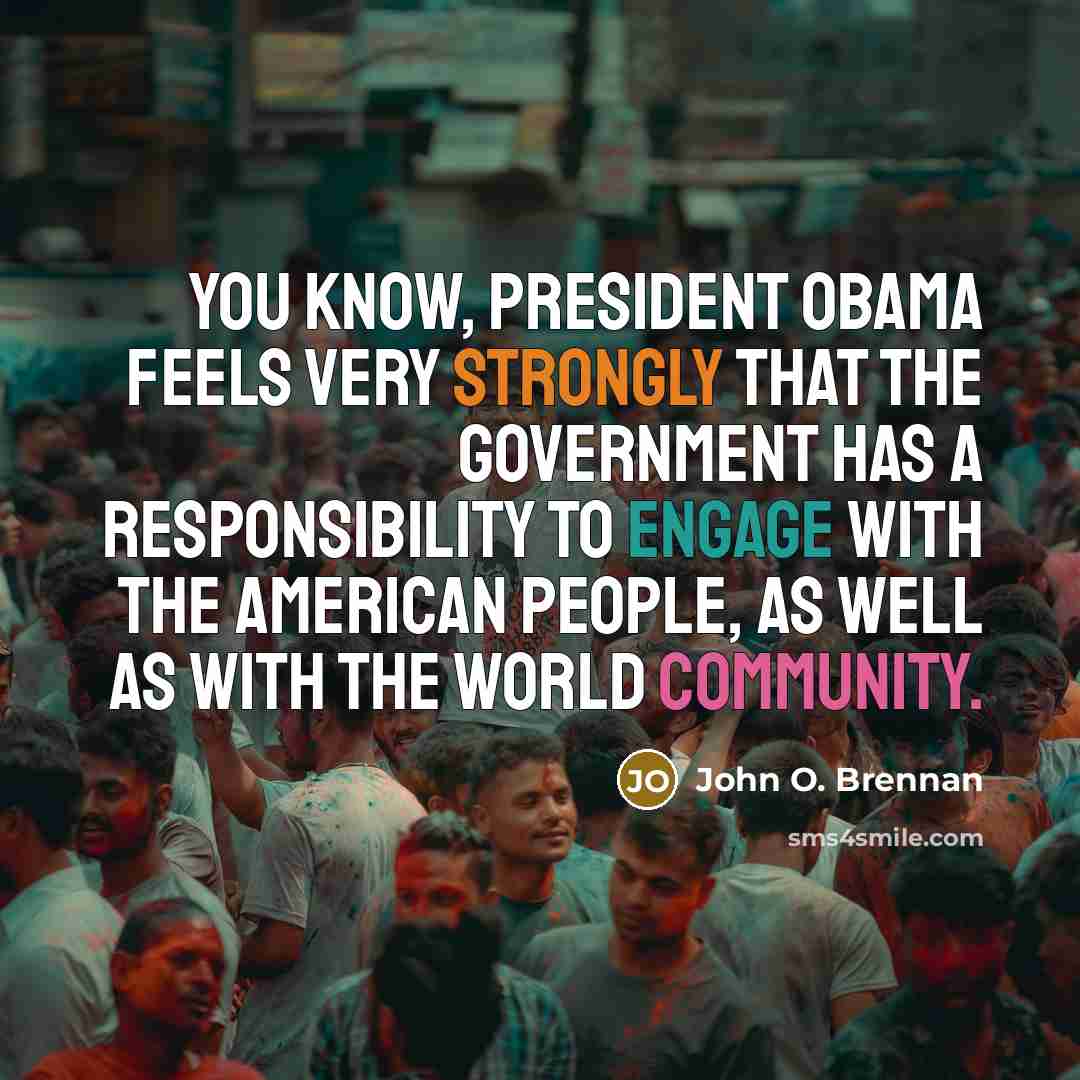 “You know, President Obama feels very strongly that the government has a responsibility to engage with the American people, as well as with the world community.” quote by John O. Brennan