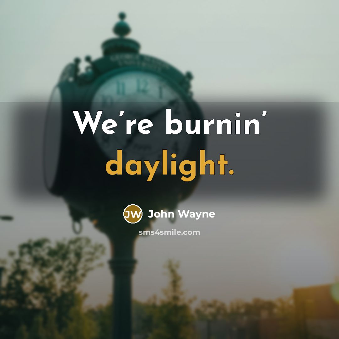 “We’re burnin’ daylight.” quote by John Wayne
