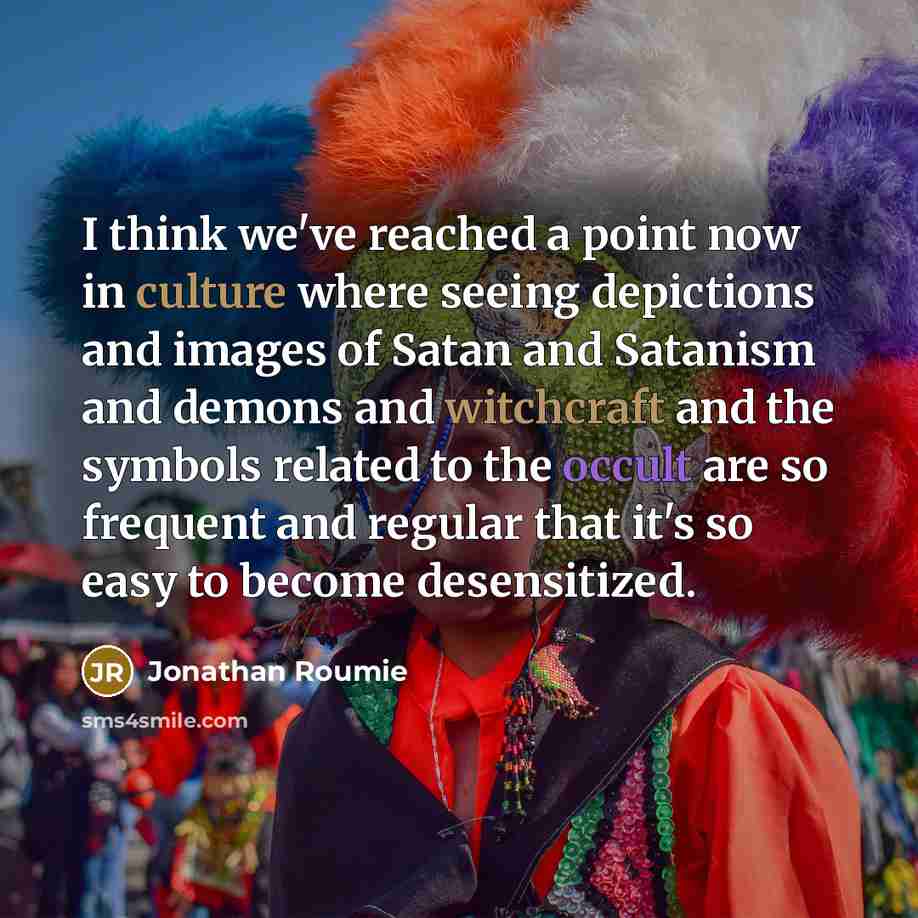 “I think we've reached a point now in culture where seeing depictions and images of Satan and Satanism and demons and witchcraft and the symbols related to the occult are so frequent and regular that it's so easy to become desensitized.” quote by Jonathan Roumie