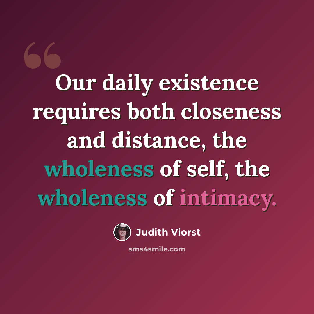 “Our daily existence requires both closeness and distance, the wholeness of self, the wholeness of intimacy.” quote by Judith Viorst
