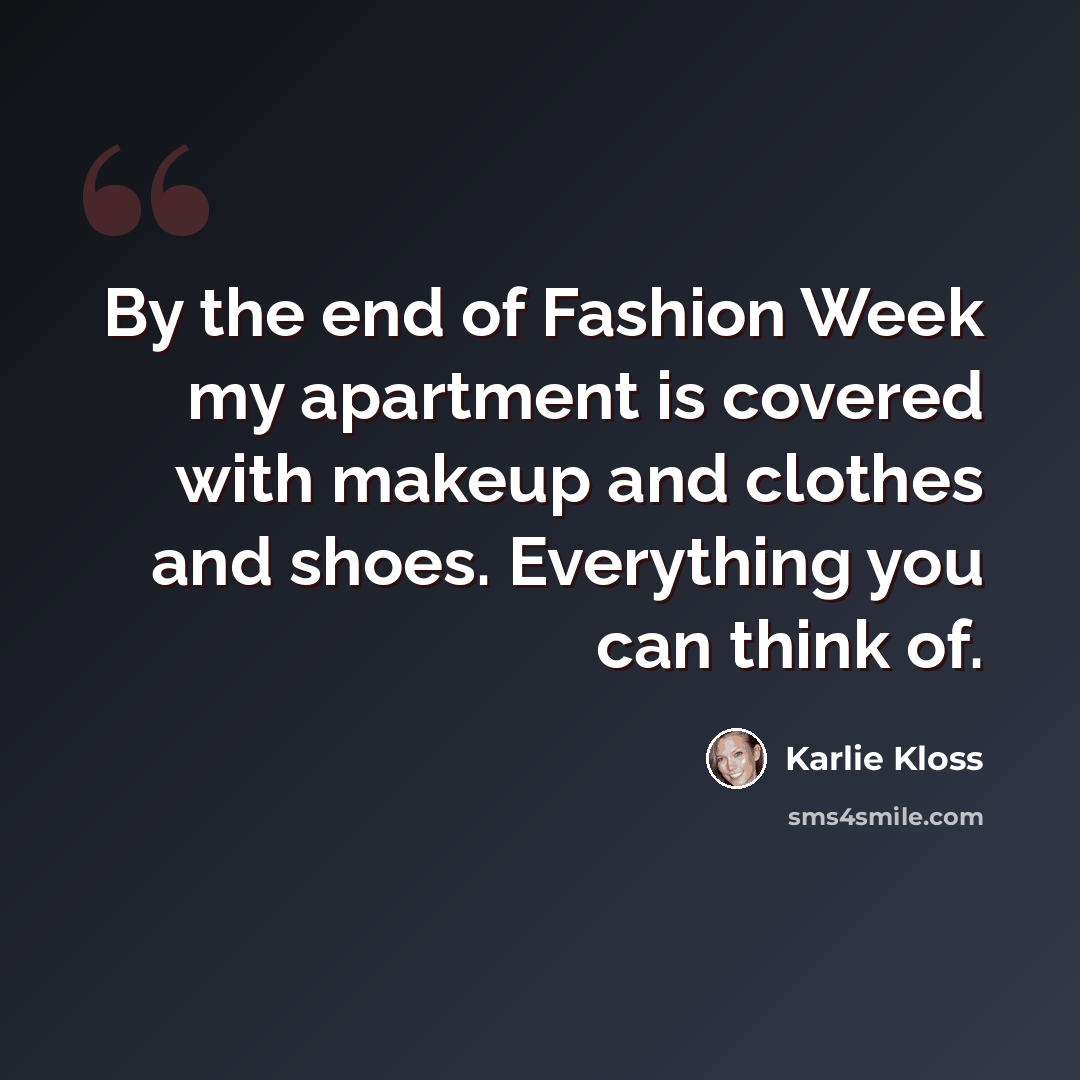“By the end of Fashion Week my apartment is covered with makeup and clothes and shoes. Everything you can think of.” quote by Karlie Kloss