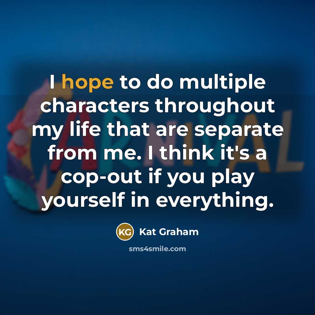 “I hope to do multiple characters throughout my life that are separate from me. I think it's a cop-out if you play yourself in everything.” quote by Kat Graham