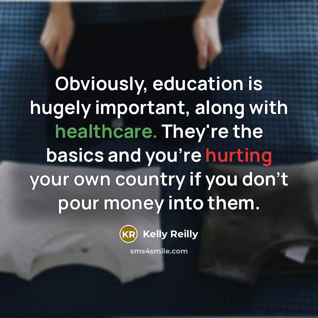 “Obviously, education is hugely important, along with healthcare. They're the basics and you're hurting your own country if you don't pour money into them.” quote by Kelly Reilly