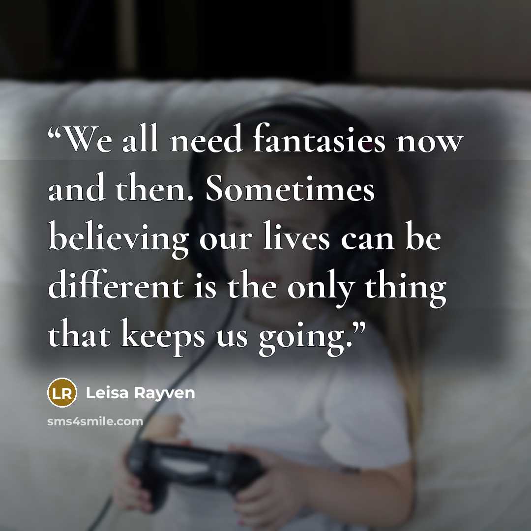 “We all need fantasies now and then. Sometimes believing our lives can be different is the only thing that keeps us going.” quote by Leisa Rayven