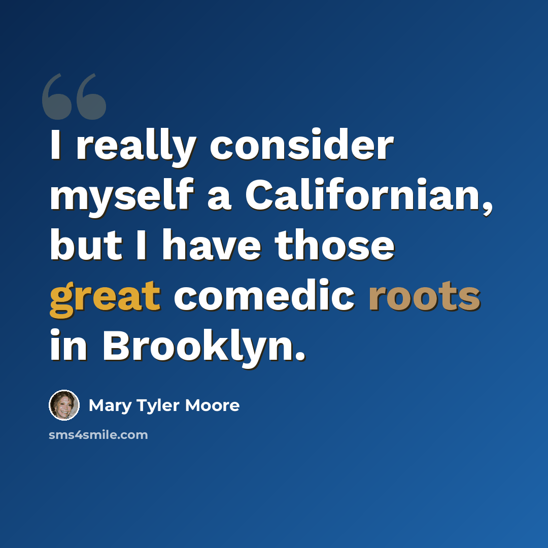 “I really consider myself a Californian, but I have those great comedic roots in Brooklyn.” quote by Mary Tyler Moore