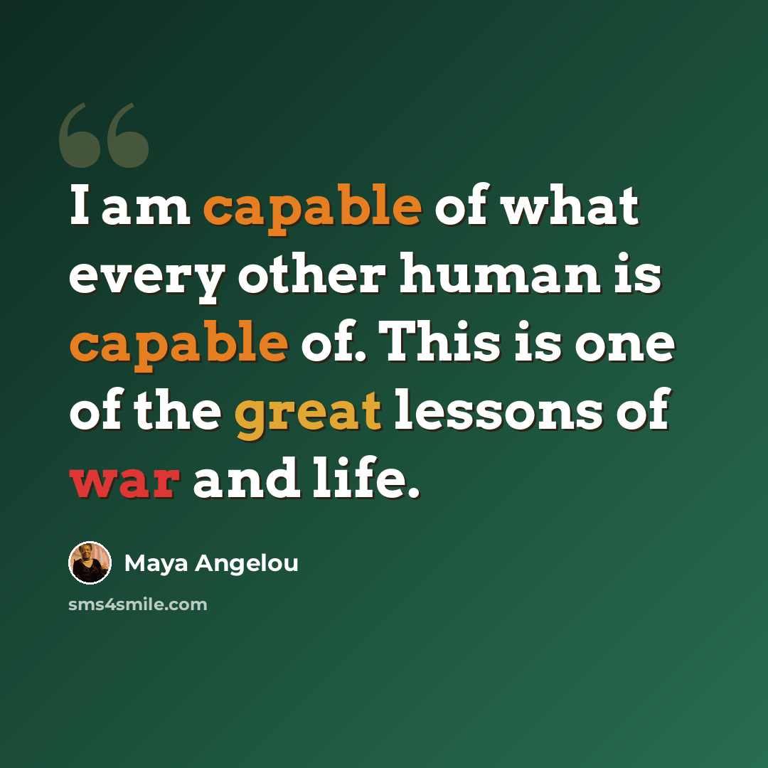 “I am capable of what every other human is capable of. This is one of the great lessons of war and life.” quote by Maya Angelou