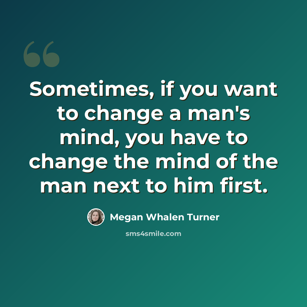 “Sometimes, if you want to change a man's mind, you have to change the mind of the man next to him first.” quote by Megan Whalen Turner