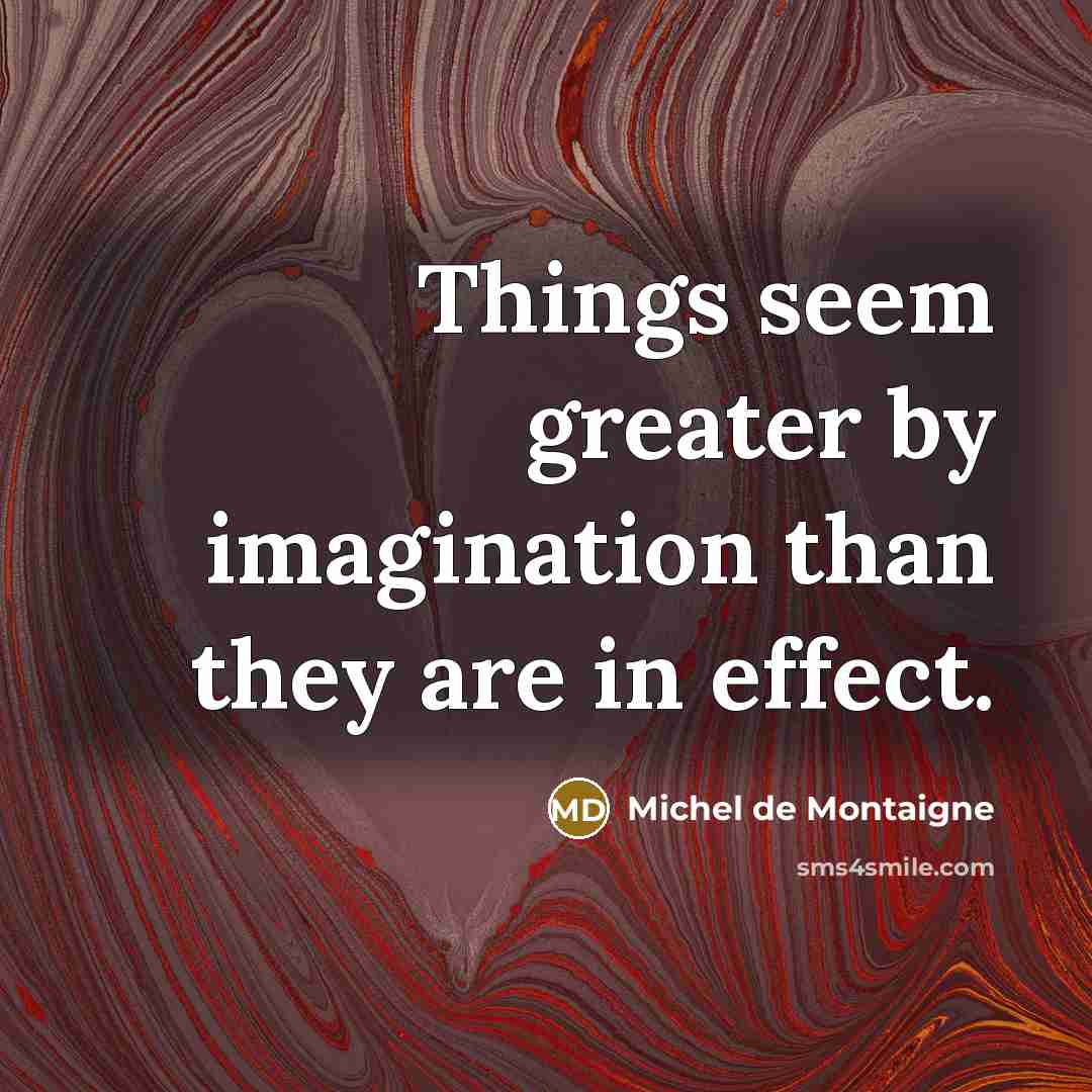 “Things seem greater by imagination than they are in effect.” quote by Michel de Montaigne