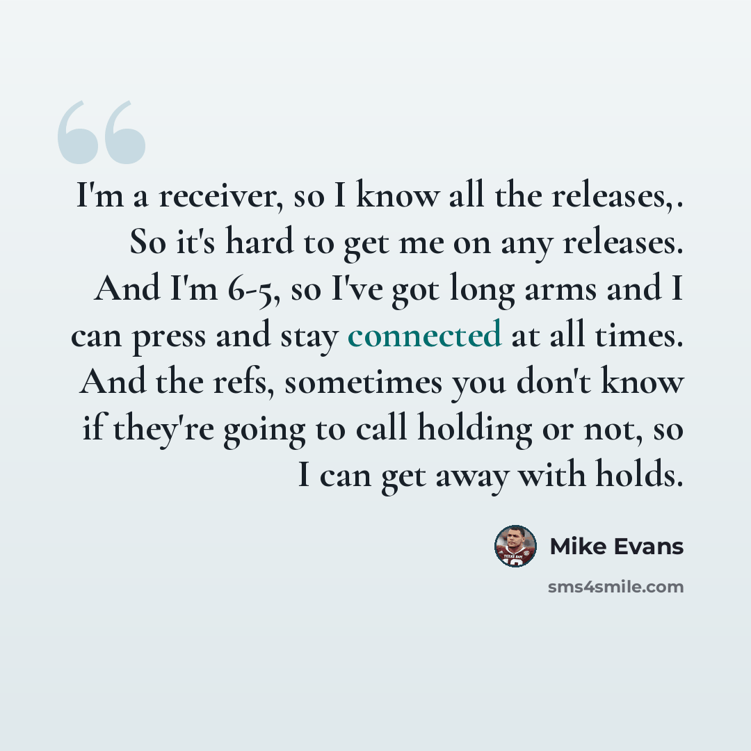 “I'm a receiver, so I know all the releases,. So it's hard to get me on any releases. And I'm 6-5, so I've got long arms and I can press and stay connected at all times. And the refs, sometimes you don't know if they're going to call holding or not, so I can get away with holds.” quote by Mike Evans