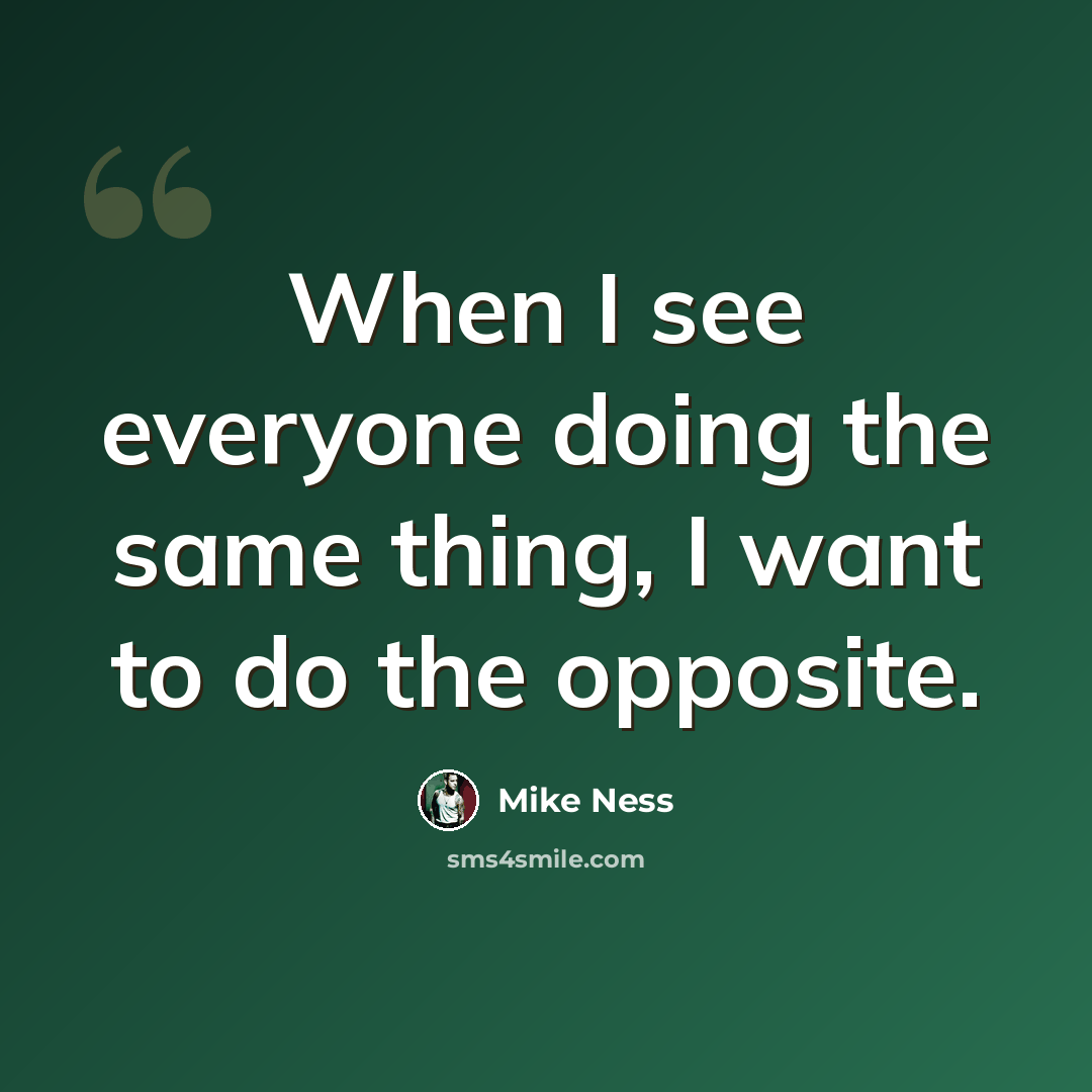 “When I see everyone doing the same thing, I want to do the opposite.” quote by Mike Ness