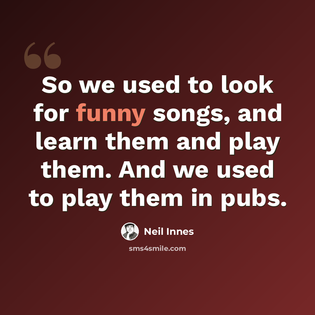 “So we used to look for funny songs, and learn them and play them. And we used to play them in pubs.” quote by Neil Innes