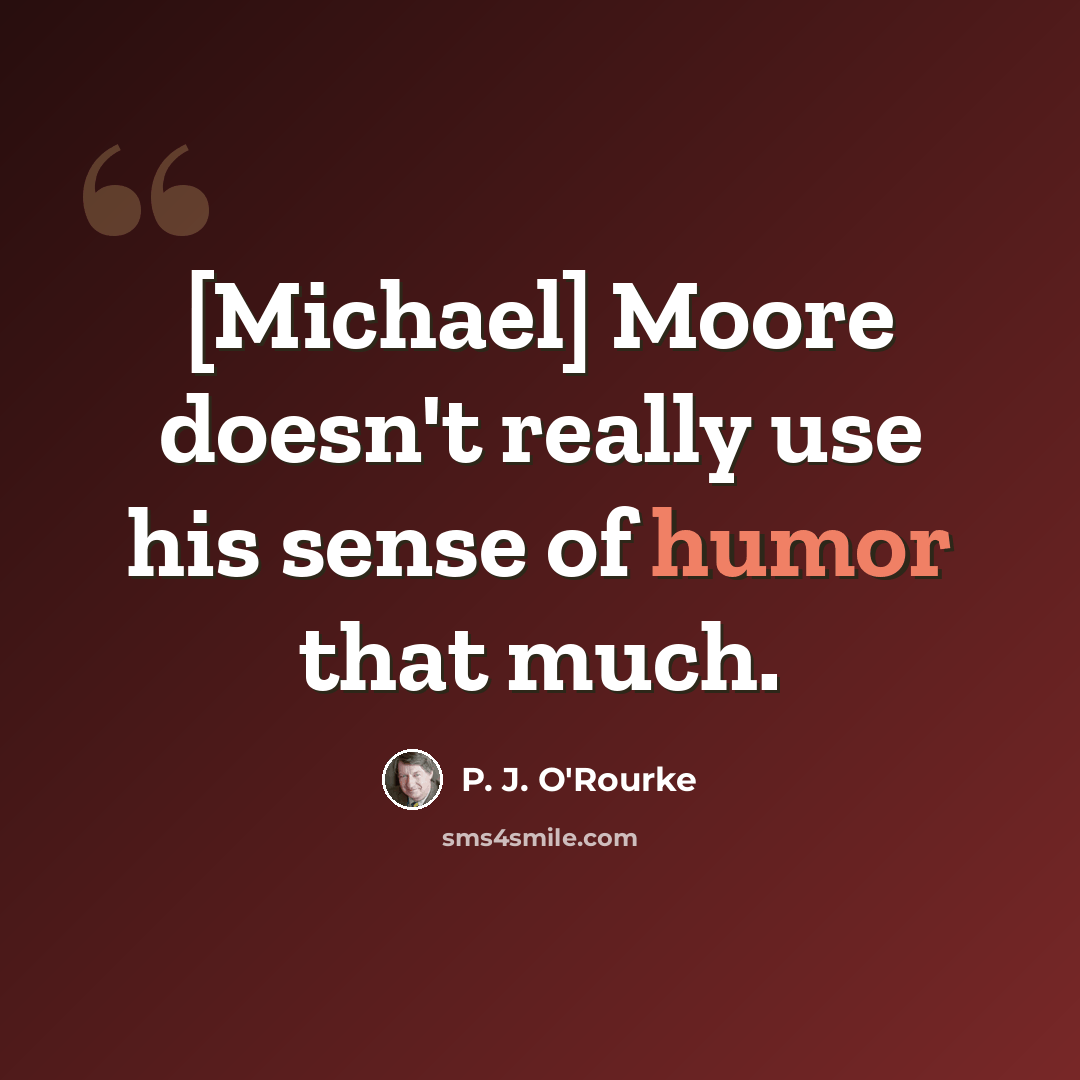 “[Michael] Moore doesn't really use his sense of humor that much.” quote by P. J. O'Rourke