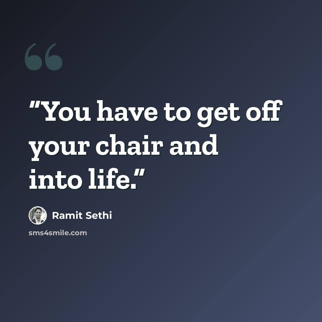 “You have to get off your chair and into life.” quote by Ramit Sethi