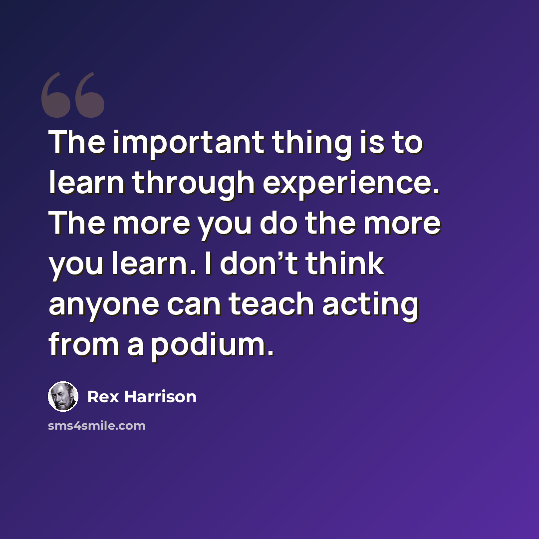 “The important thing is to learn through experience. The more you do the more you learn. I don't think anyone can teach acting from a podium.” quote by Rex Harrison