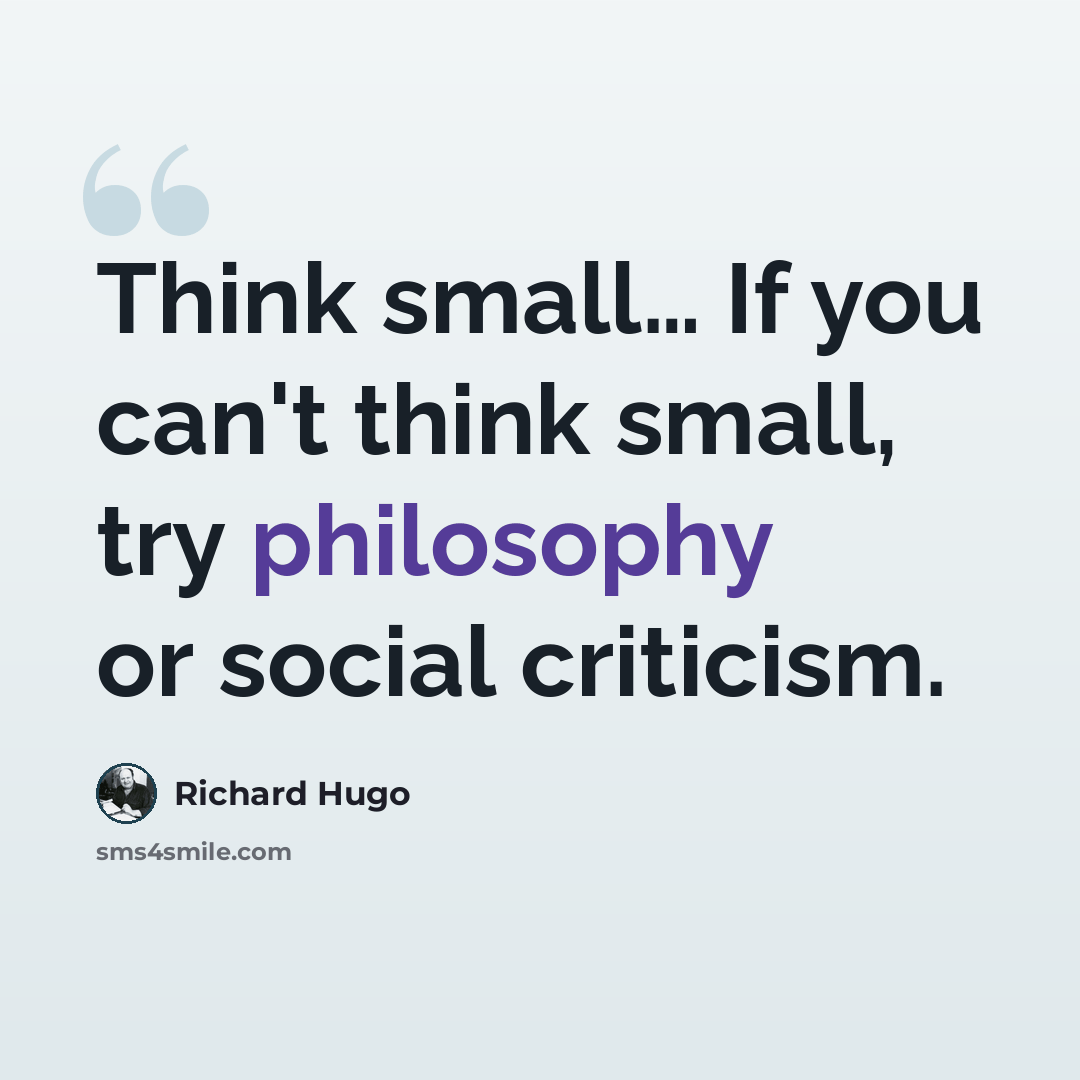 “Think small… If you can't think small, try philosophy or social criticism.” quote by Richard Hugo