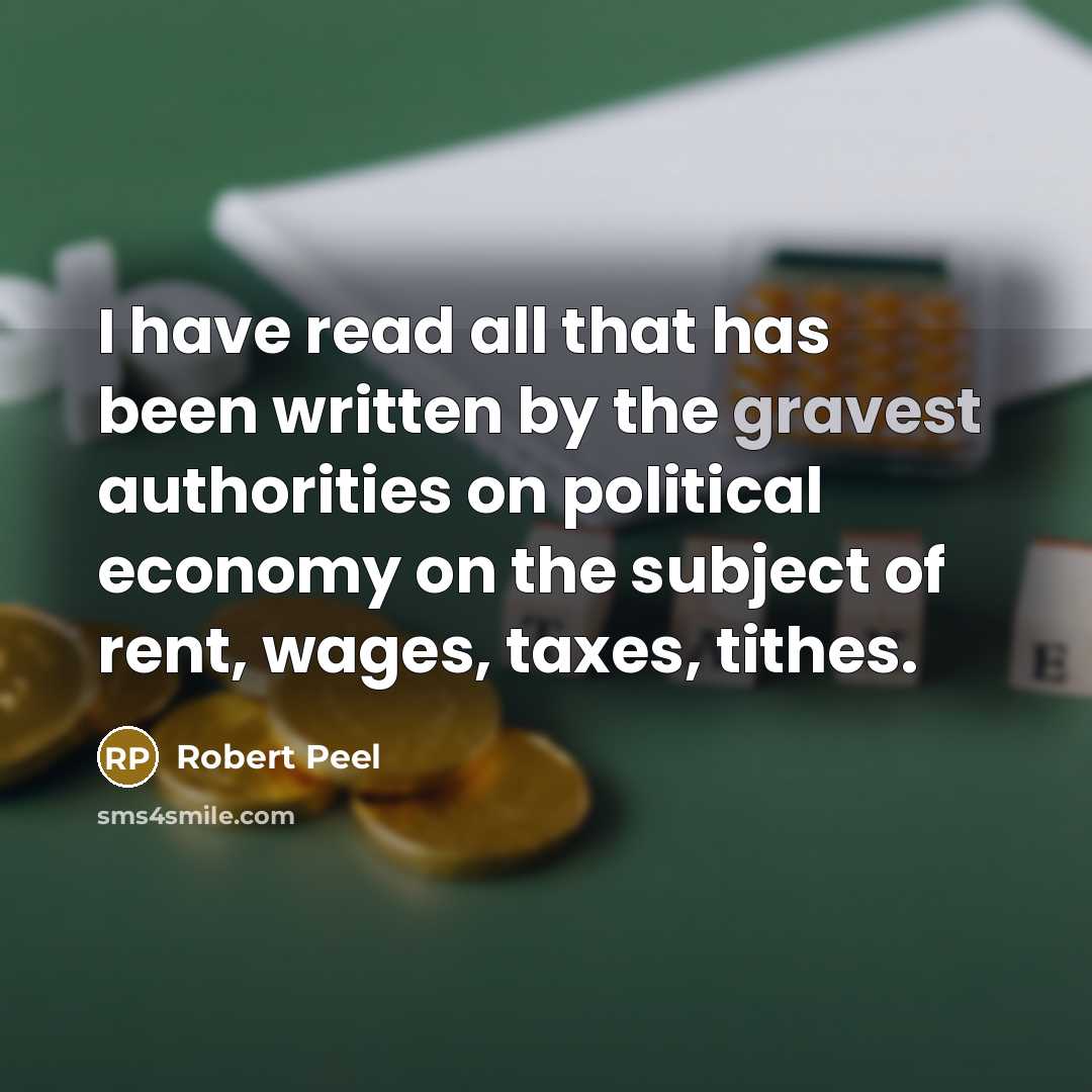 “I have read all that has been written by the gravest authorities on political economy on the subject of rent, wages, taxes, tithes.” quote by Robert Peel