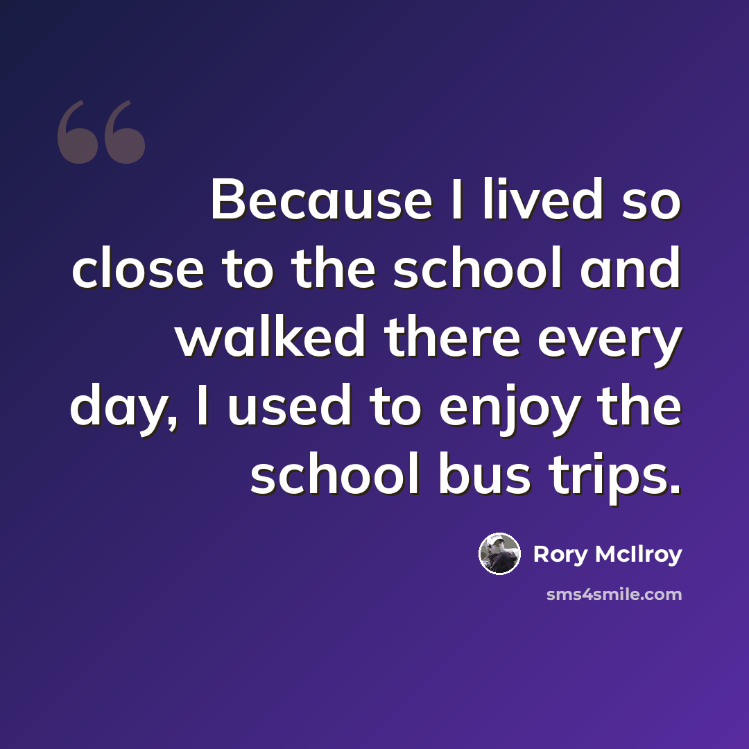 “Because I lived so close to the school and walked there every day, I used to enjoy the school bus trips.” quote by Rory McIlroy