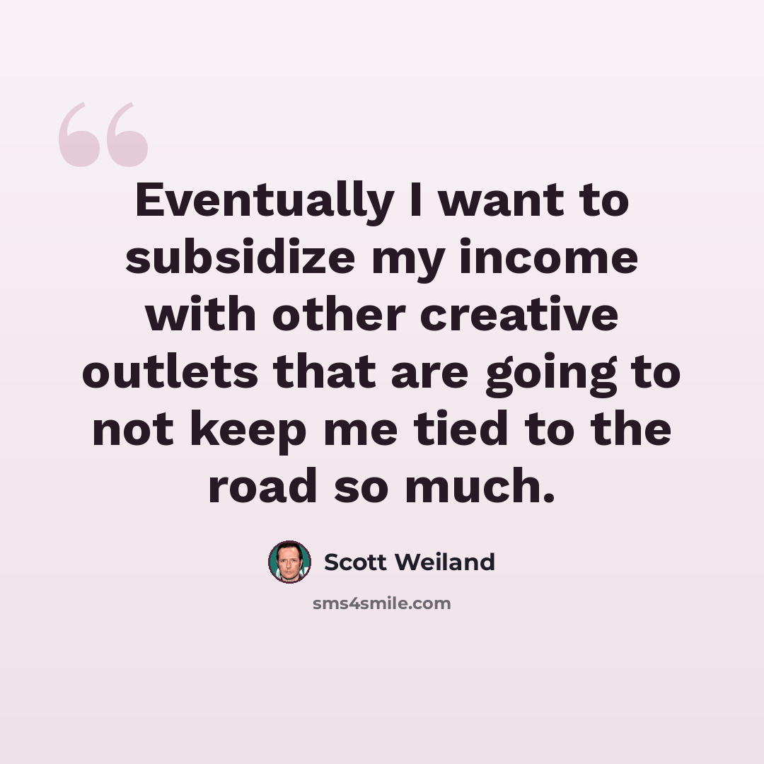 “Eventually I want to subsidize my income with other creative outlets that are going to not keep me tied to the road so much.” quote by Scott Weiland