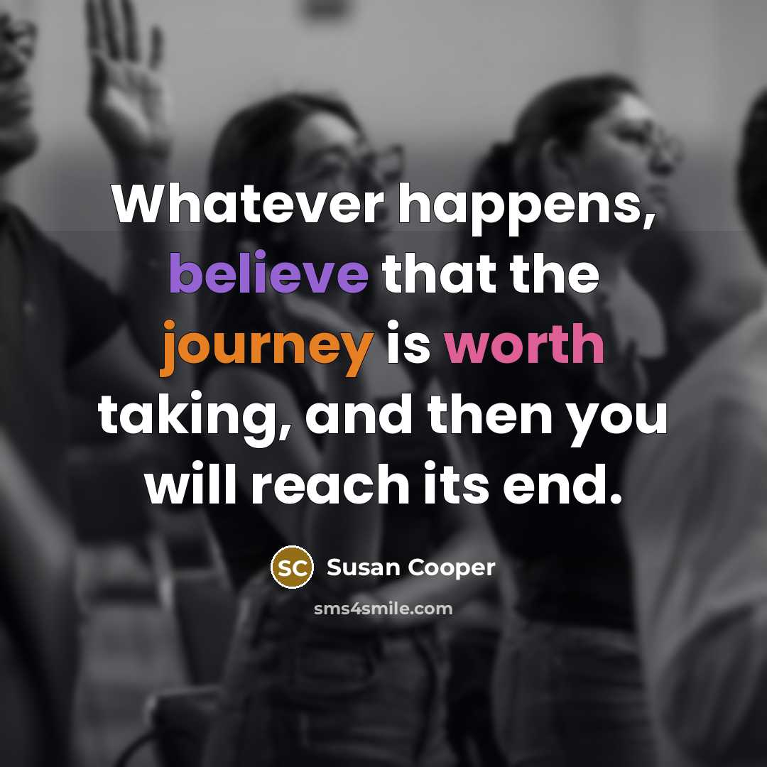 “Whatever happens, believe that the journey is worth taking, and then you will reach its end.” quote by Susan Cooper