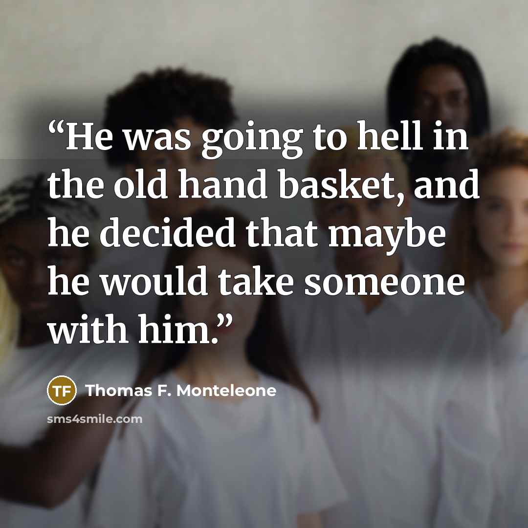 “He was going to hell in the old hand basket, and he decided that maybe he would take someone with him.” quote by Thomas F. Monteleone