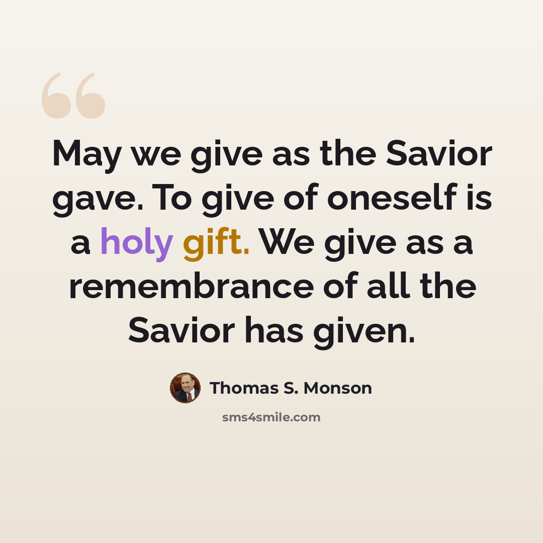 “May we give as the Savior gave. To give of oneself is a holy gift. We give as a remembrance of all the Savior has given.” quote by Thomas S. Monson