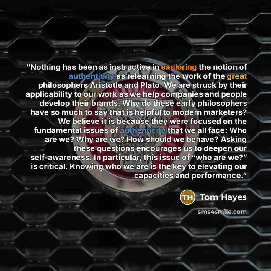 “Nothing has been as instructive in exploring the notion of authenticity as relearning the work of the great philosophers Aristotle and Plato. We are struck by their applicability to our work as we help companies and people develop their brands. Why do these early philosophers have so much to say…” quote by Tom Hayes