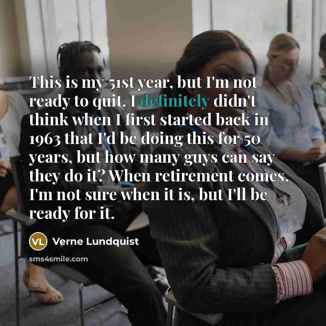 “This is my 51st year, but I'm not ready to quit. I definitely didn't think when I first started back in 1963 that I'd be doing this for 50 years, but how many guys can say they do it? When retirement comes, I'm not sure when it is, but I'll be ready for it.” quote by Verne Lundquist