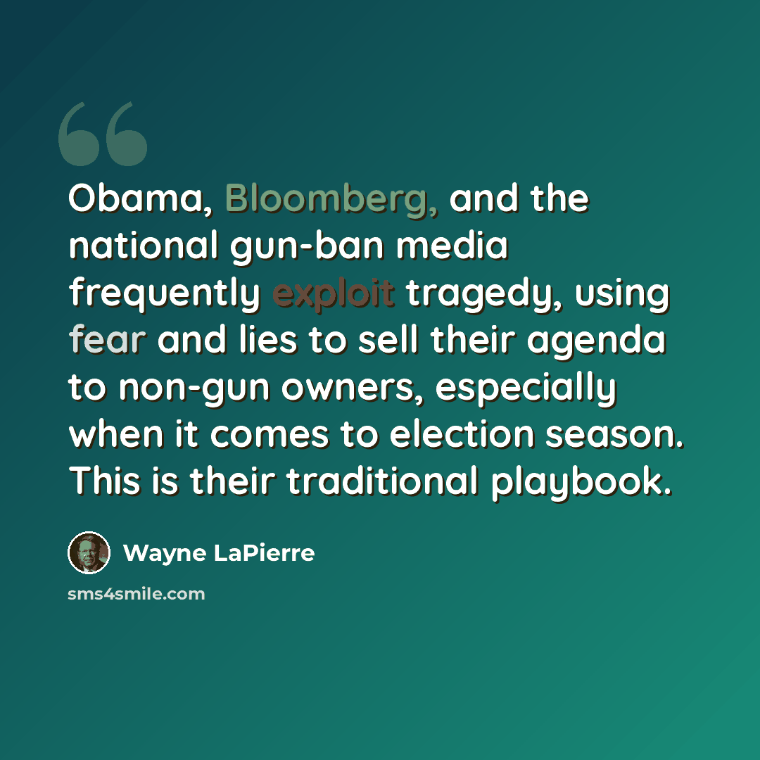 “Obama, Bloomberg, and the national gun-ban media frequently exploit tragedy, using fear and lies to sell their agenda to non-gun owners, especially when it comes to election season. This is their traditional playbook.” quote by Wayne LaPierre