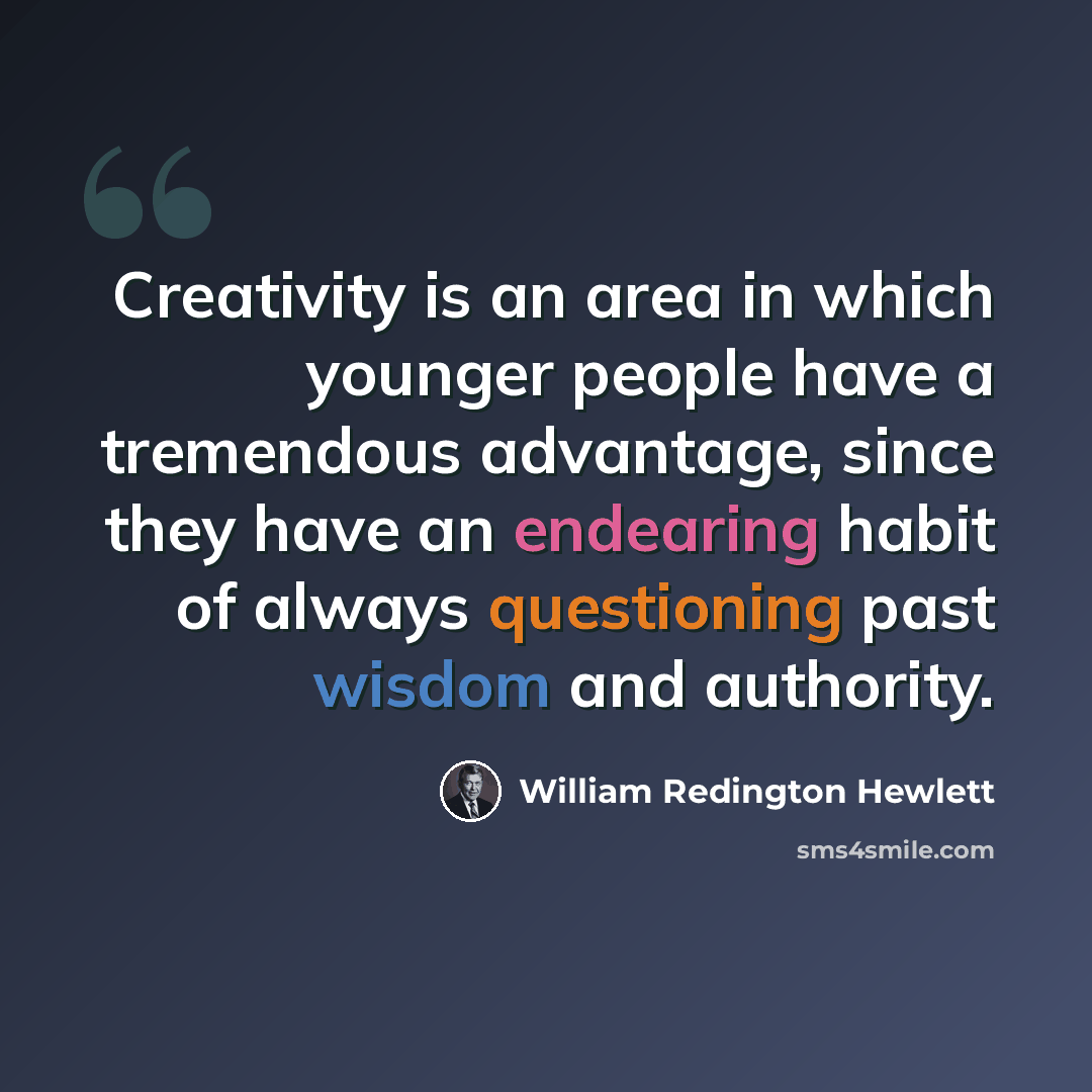 “Creativity is an area in which younger people have a tremendous advantage, since they have an endearing habit of always questioning past wisdom and authority.” quote by William Redington Hewlett