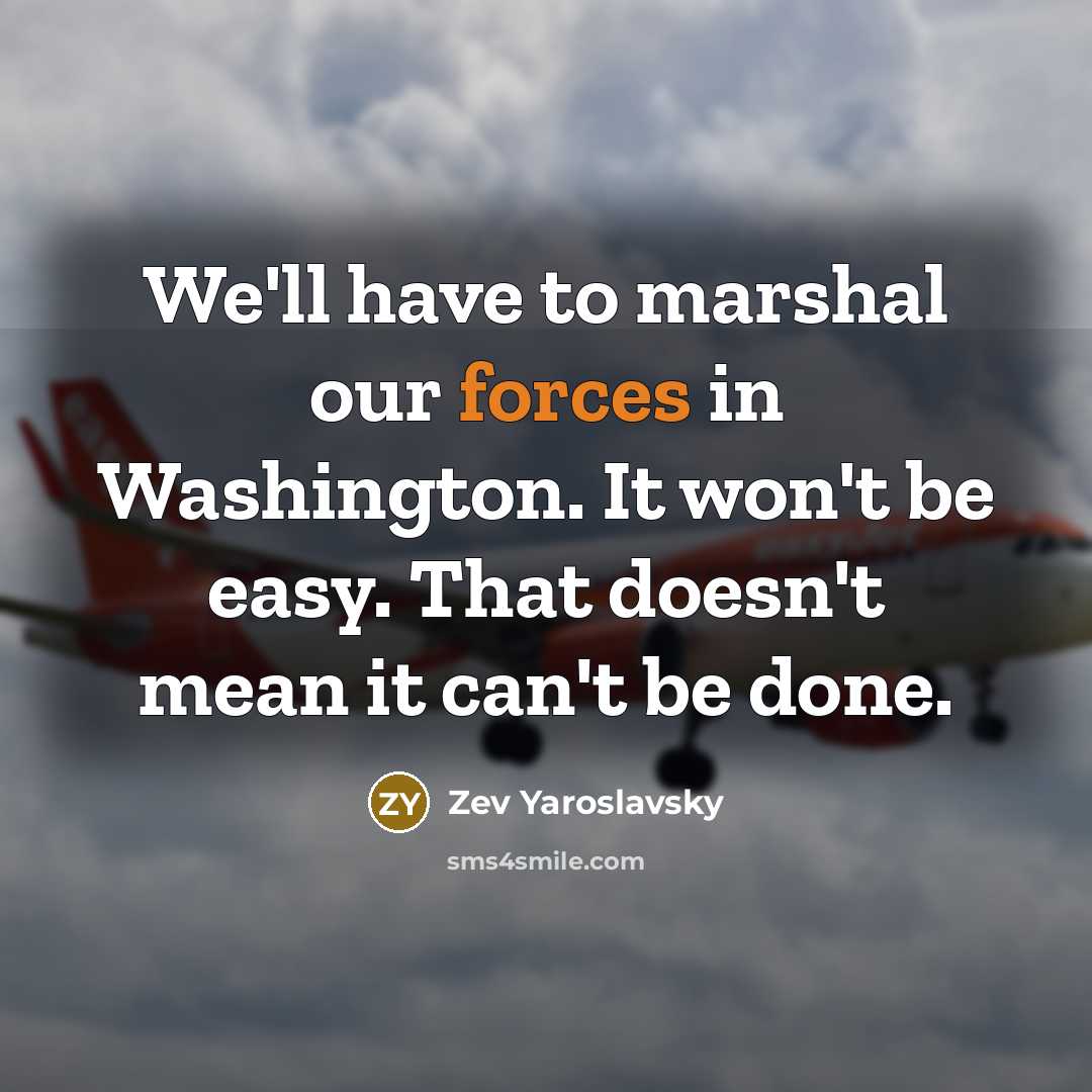 “We'll have to marshal our forces in Washington. It won't be easy. That doesn't mean it can't be done.” quote by Zev Yaroslavsky