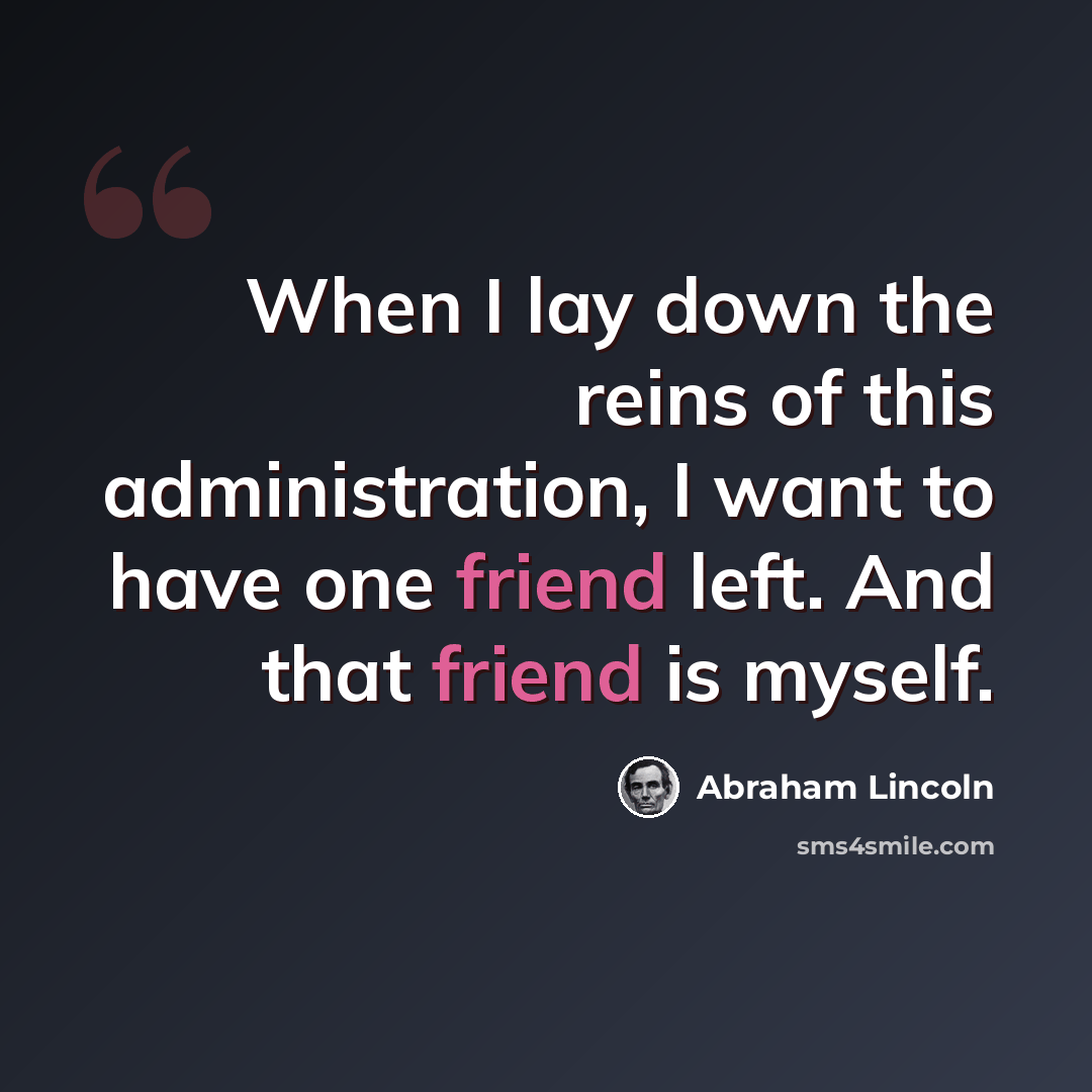 “When I lay down the reins of this administration, I want to have one friend left. And that friend is myself.” quote by Abraham Lincoln