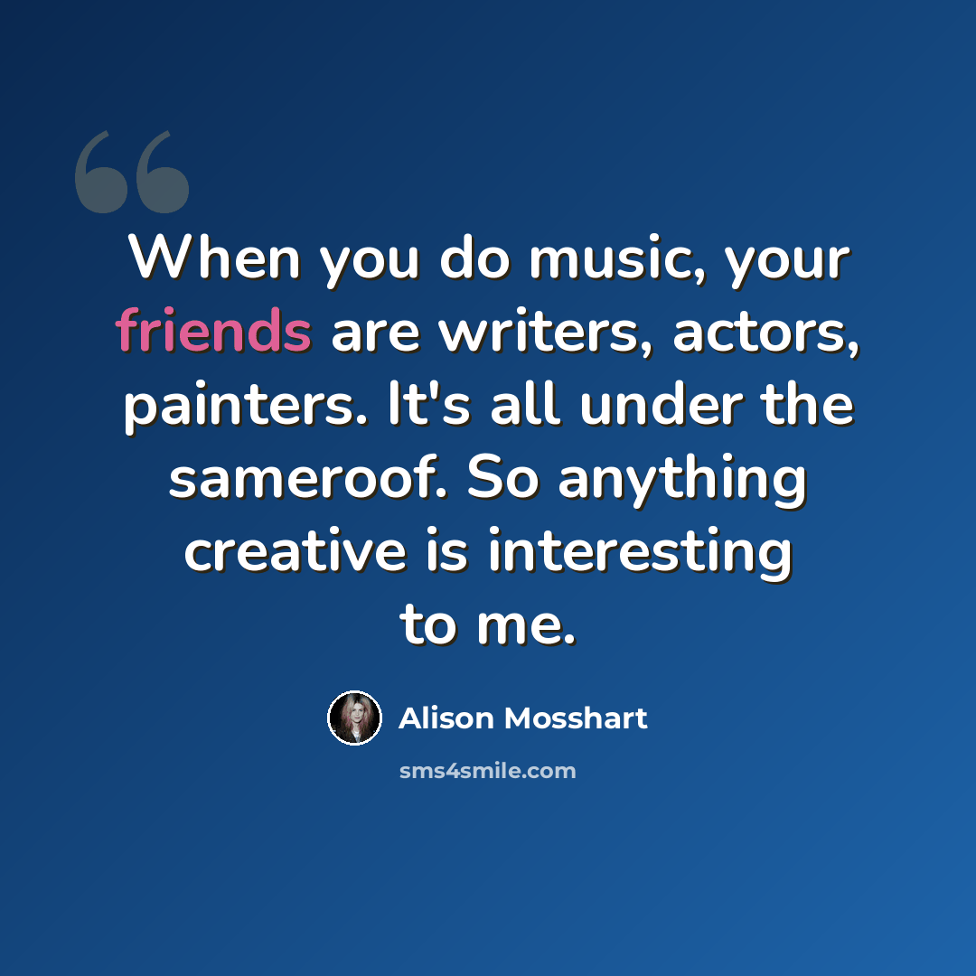 “When you do music, your friends are writers, actors, painters. It's all under the sameroof. So anything creative is interesting to me.” quote by Alison Mosshart
