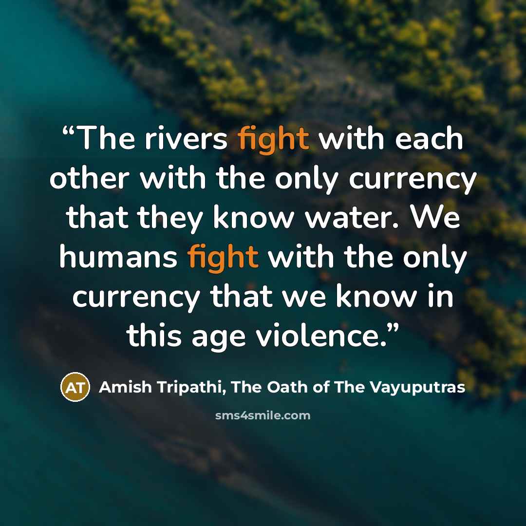 “The rivers fight with each other with the only currency that they know water. We humans fight with the only currency that we know in this age violence.” quote by Amish Tripathi, The Oath of The Vayuputras