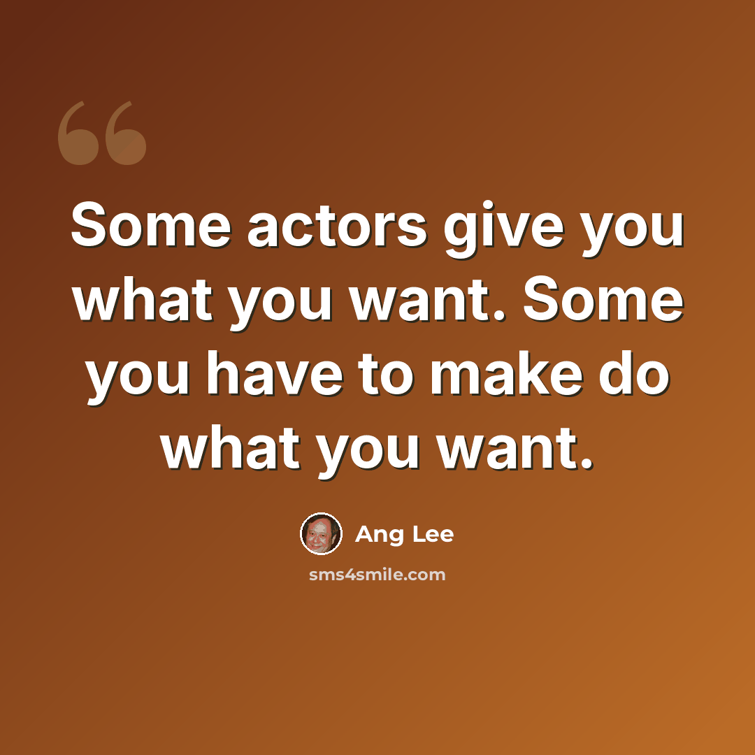 “Some actors give you what you want. Some you have to make do what you want.” quote by Ang Lee