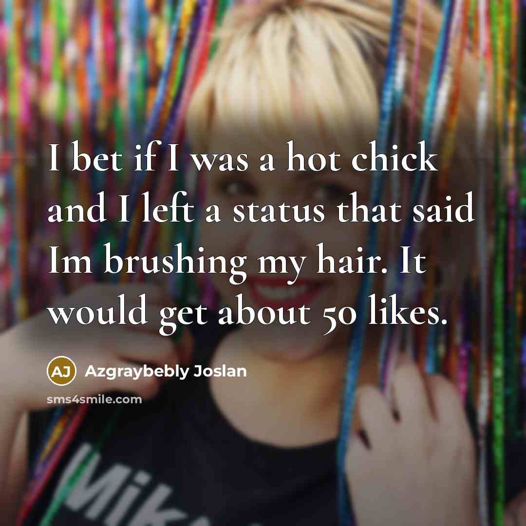 “I bet if I was a hot chick and I left a status that said Im brushing my hair. It would get about 50 likes.” quote by Azgraybebly Joslan